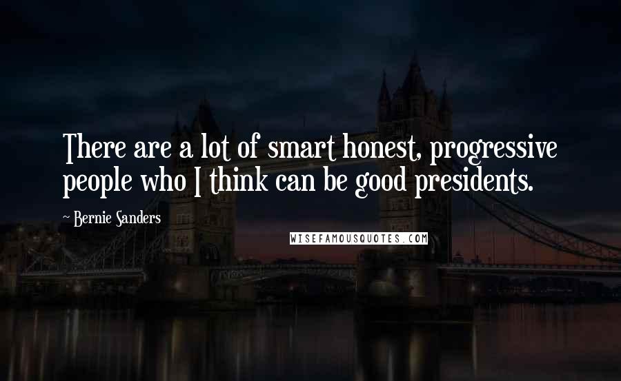 Bernie Sanders Quotes: There are a lot of smart honest, progressive people who I think can be good presidents.