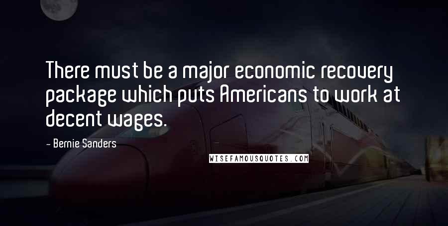 Bernie Sanders Quotes: There must be a major economic recovery package which puts Americans to work at decent wages.