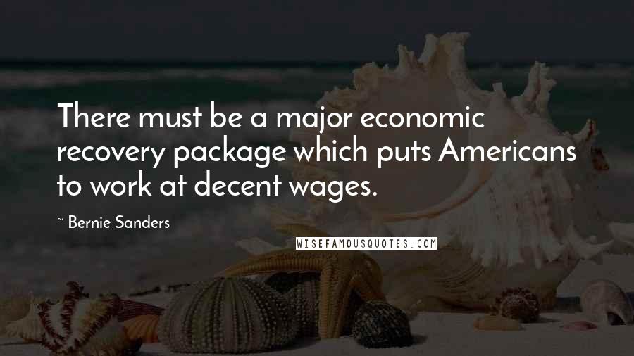 Bernie Sanders Quotes: There must be a major economic recovery package which puts Americans to work at decent wages.