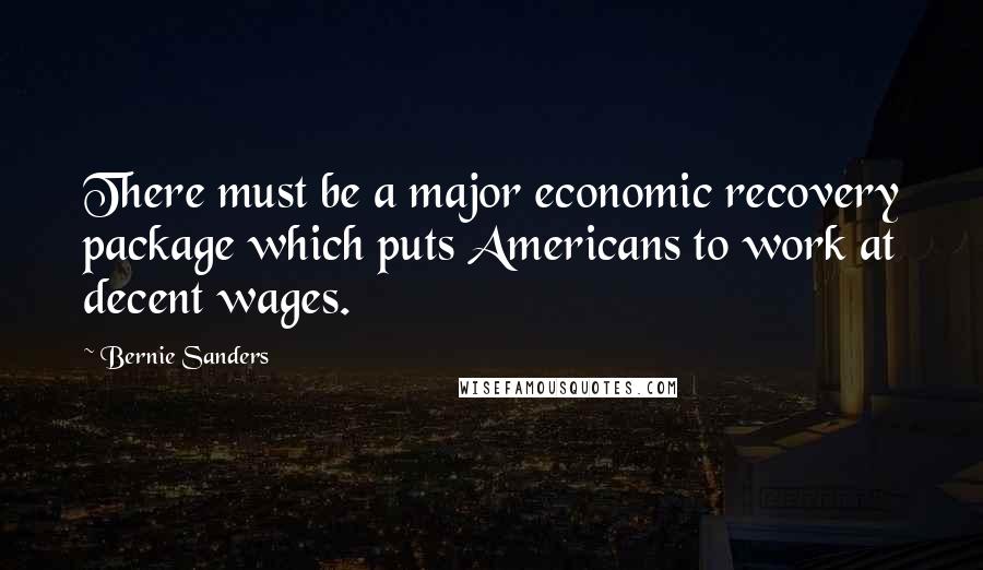 Bernie Sanders Quotes: There must be a major economic recovery package which puts Americans to work at decent wages.