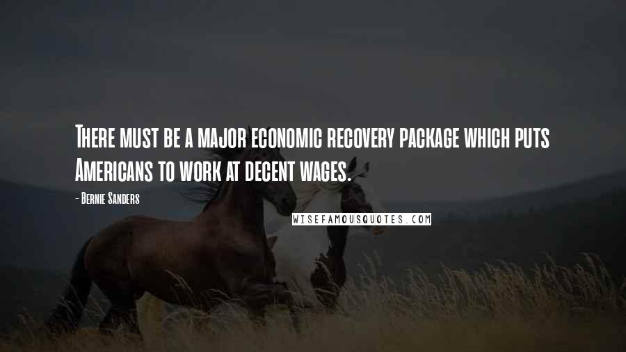 Bernie Sanders Quotes: There must be a major economic recovery package which puts Americans to work at decent wages.