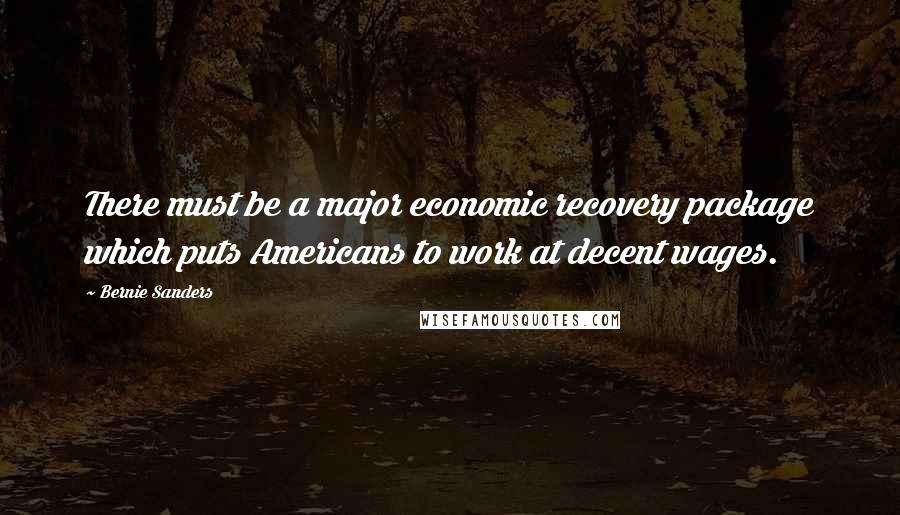 Bernie Sanders Quotes: There must be a major economic recovery package which puts Americans to work at decent wages.