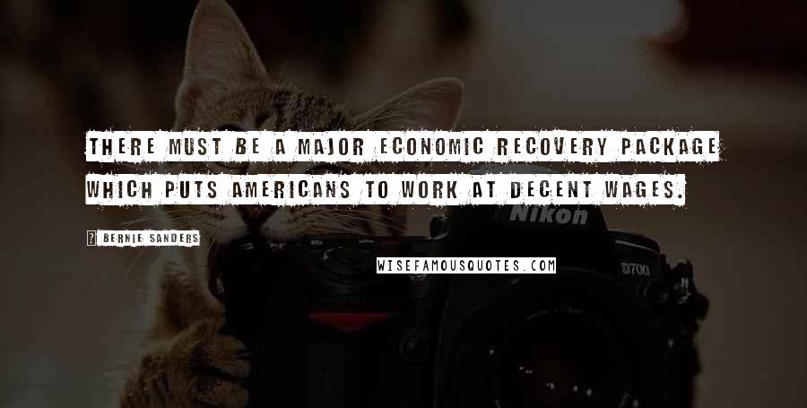 Bernie Sanders Quotes: There must be a major economic recovery package which puts Americans to work at decent wages.