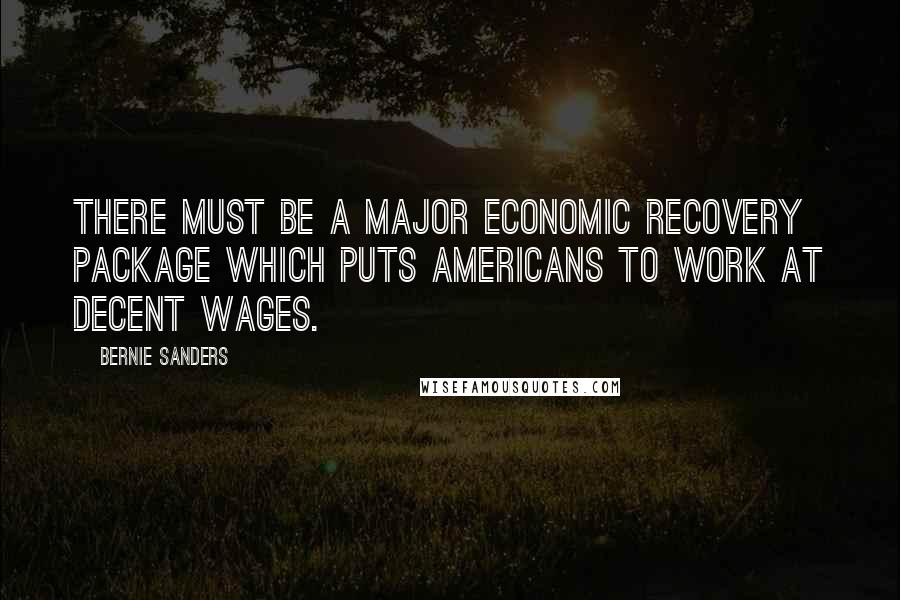 Bernie Sanders Quotes: There must be a major economic recovery package which puts Americans to work at decent wages.