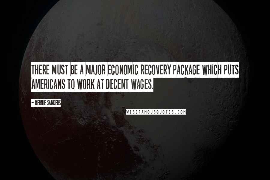 Bernie Sanders Quotes: There must be a major economic recovery package which puts Americans to work at decent wages.