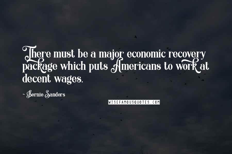 Bernie Sanders Quotes: There must be a major economic recovery package which puts Americans to work at decent wages.