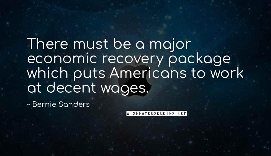 Bernie Sanders Quotes: There must be a major economic recovery package which puts Americans to work at decent wages.