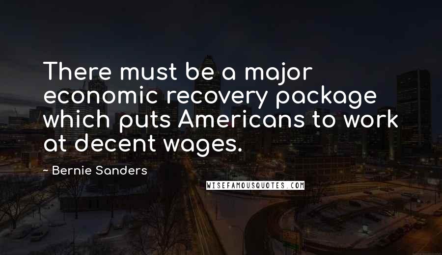 Bernie Sanders Quotes: There must be a major economic recovery package which puts Americans to work at decent wages.