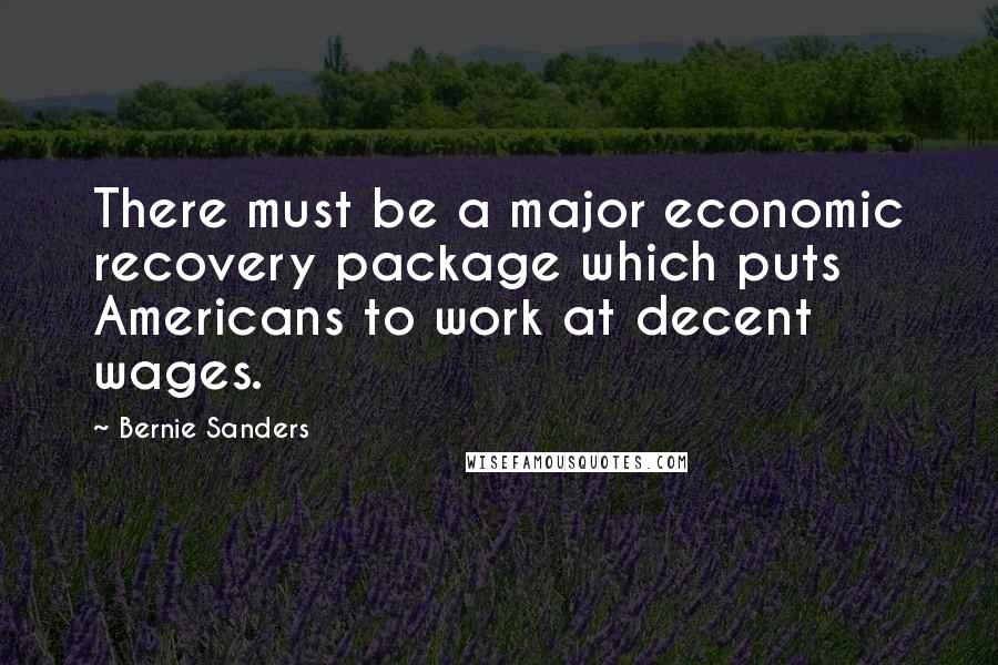 Bernie Sanders Quotes: There must be a major economic recovery package which puts Americans to work at decent wages.
