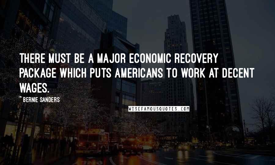 Bernie Sanders Quotes: There must be a major economic recovery package which puts Americans to work at decent wages.