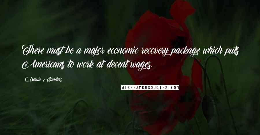 Bernie Sanders Quotes: There must be a major economic recovery package which puts Americans to work at decent wages.