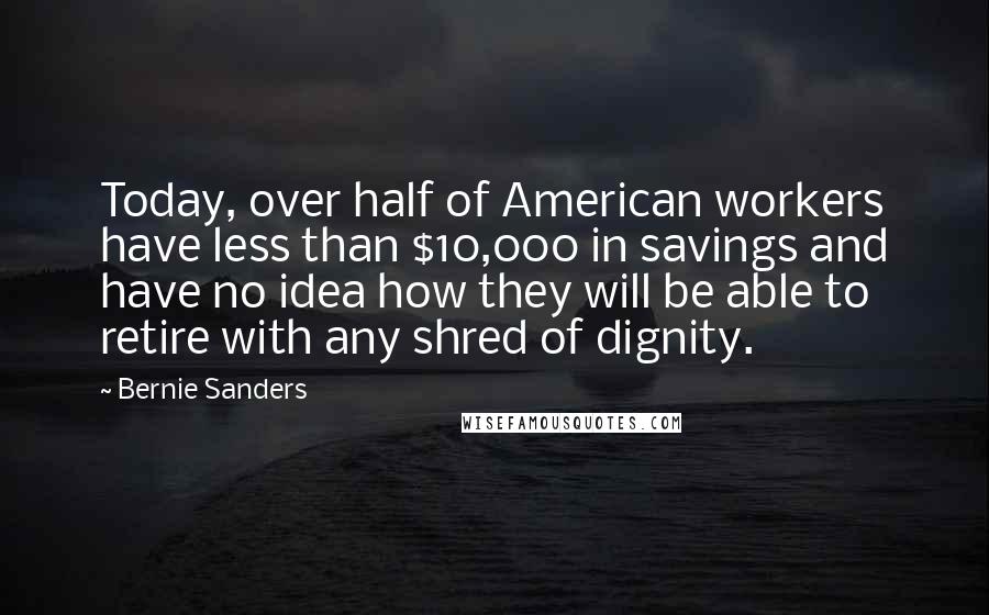 Bernie Sanders Quotes: Today, over half of American workers have less than $10,000 in savings and have no idea how they will be able to retire with any shred of dignity.