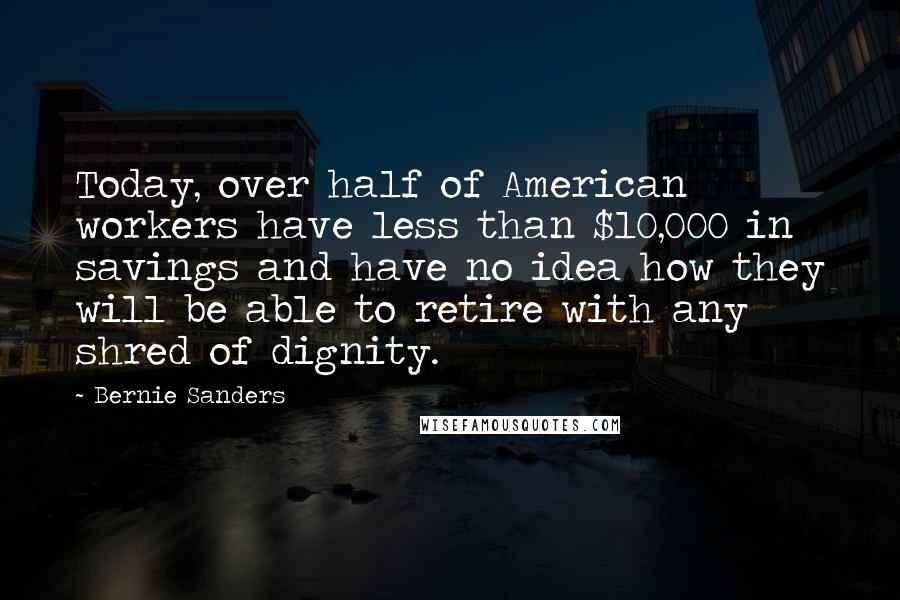 Bernie Sanders Quotes: Today, over half of American workers have less than $10,000 in savings and have no idea how they will be able to retire with any shred of dignity.