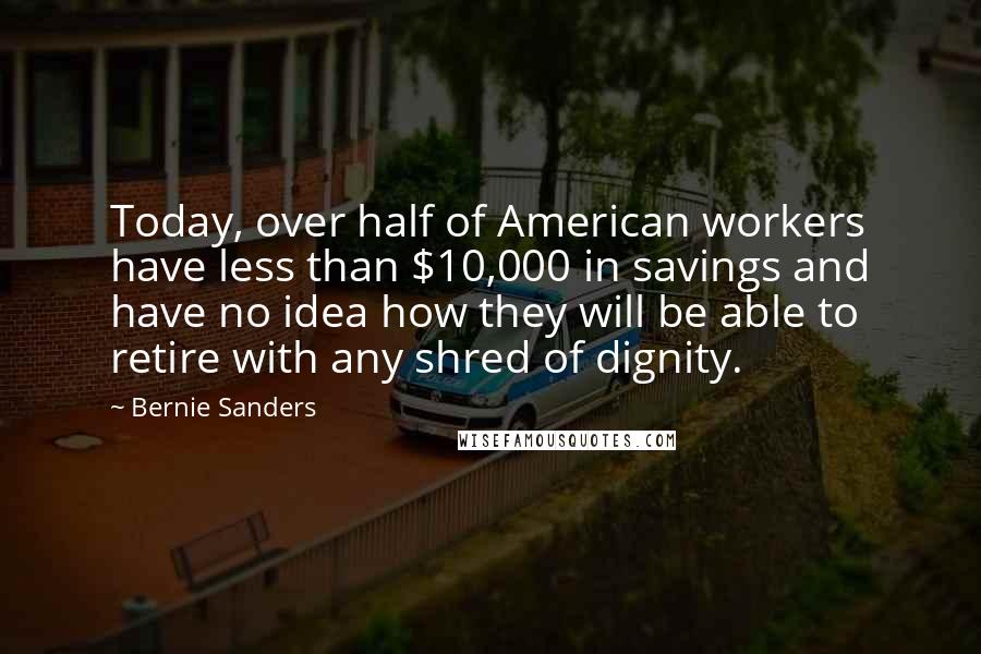 Bernie Sanders Quotes: Today, over half of American workers have less than $10,000 in savings and have no idea how they will be able to retire with any shred of dignity.