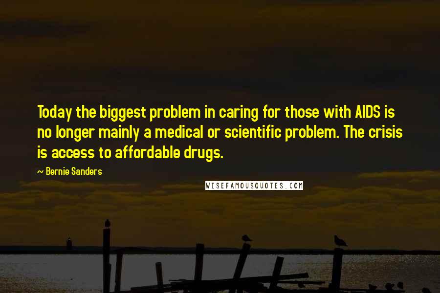 Bernie Sanders Quotes: Today the biggest problem in caring for those with AIDS is no longer mainly a medical or scientific problem. The crisis is access to affordable drugs.