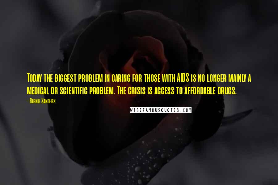 Bernie Sanders Quotes: Today the biggest problem in caring for those with AIDS is no longer mainly a medical or scientific problem. The crisis is access to affordable drugs.