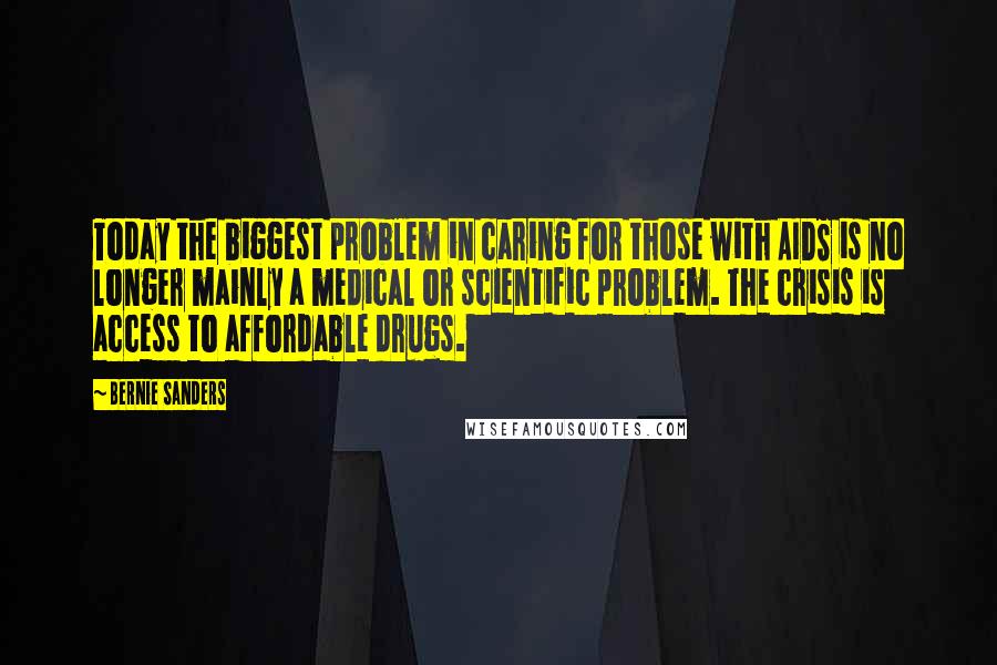 Bernie Sanders Quotes: Today the biggest problem in caring for those with AIDS is no longer mainly a medical or scientific problem. The crisis is access to affordable drugs.