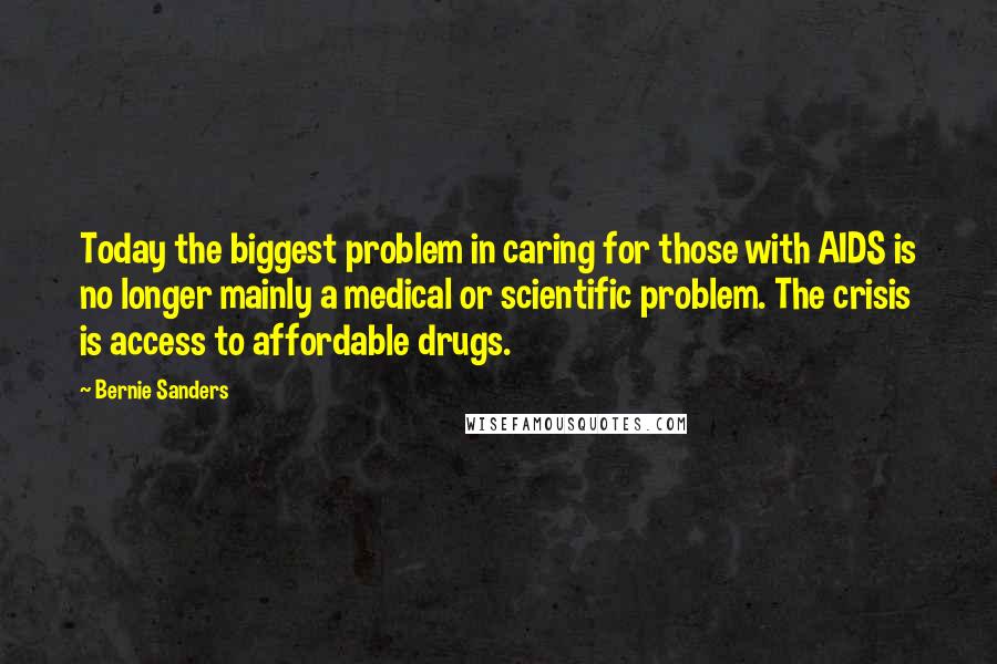 Bernie Sanders Quotes: Today the biggest problem in caring for those with AIDS is no longer mainly a medical or scientific problem. The crisis is access to affordable drugs.