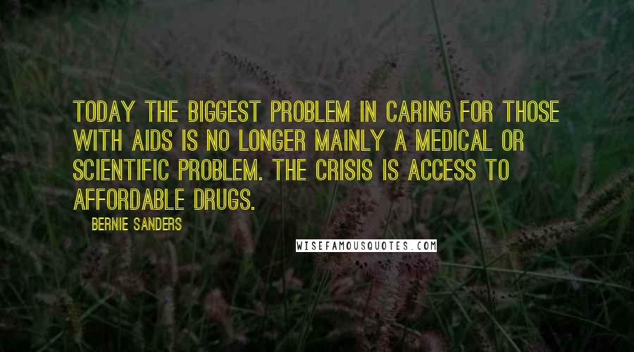 Bernie Sanders Quotes: Today the biggest problem in caring for those with AIDS is no longer mainly a medical or scientific problem. The crisis is access to affordable drugs.