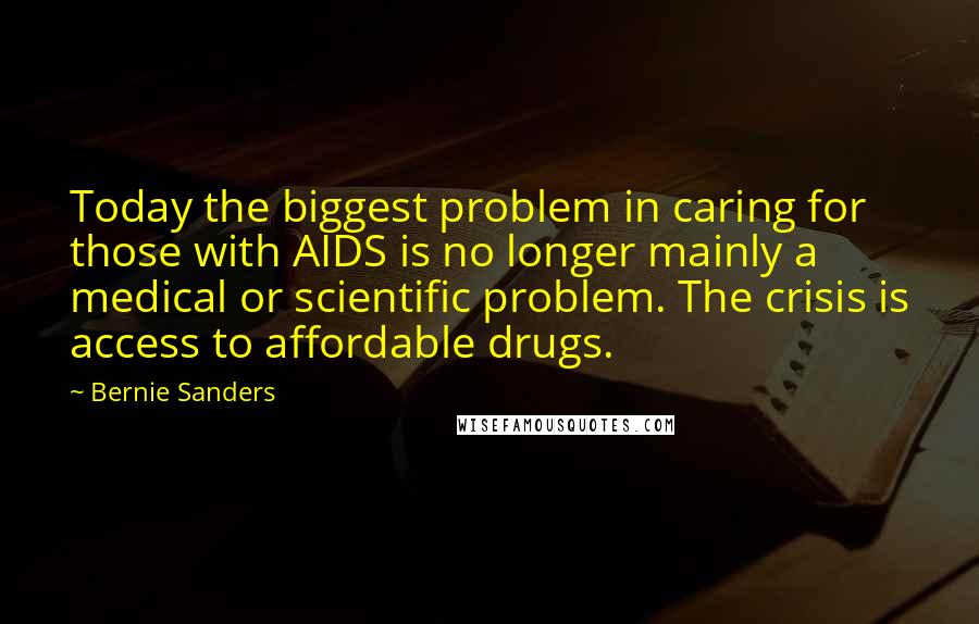 Bernie Sanders Quotes: Today the biggest problem in caring for those with AIDS is no longer mainly a medical or scientific problem. The crisis is access to affordable drugs.