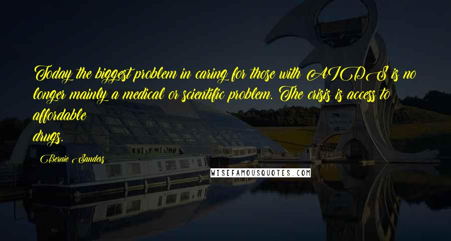 Bernie Sanders Quotes: Today the biggest problem in caring for those with AIDS is no longer mainly a medical or scientific problem. The crisis is access to affordable drugs.