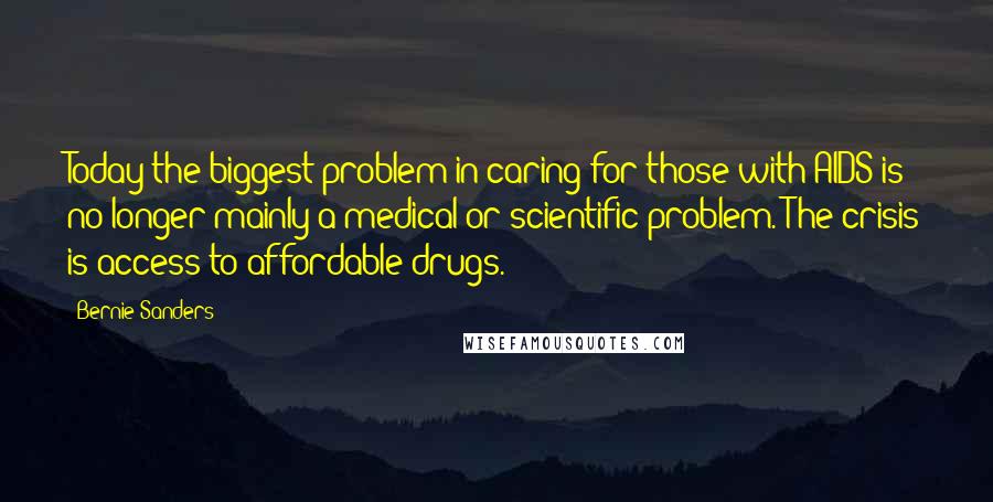 Bernie Sanders Quotes: Today the biggest problem in caring for those with AIDS is no longer mainly a medical or scientific problem. The crisis is access to affordable drugs.