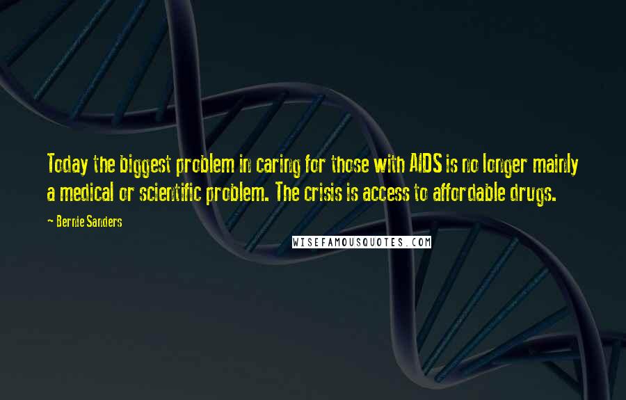 Bernie Sanders Quotes: Today the biggest problem in caring for those with AIDS is no longer mainly a medical or scientific problem. The crisis is access to affordable drugs.