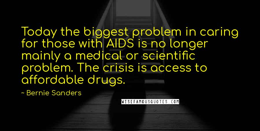 Bernie Sanders Quotes: Today the biggest problem in caring for those with AIDS is no longer mainly a medical or scientific problem. The crisis is access to affordable drugs.