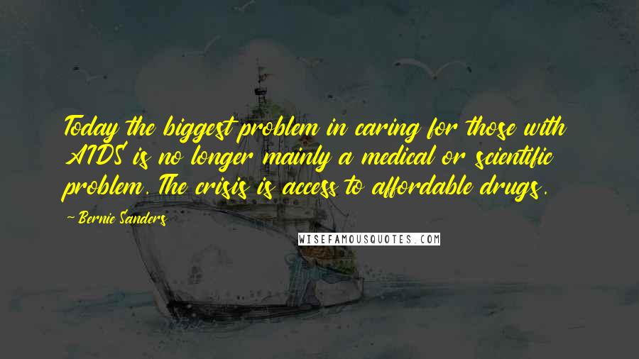 Bernie Sanders Quotes: Today the biggest problem in caring for those with AIDS is no longer mainly a medical or scientific problem. The crisis is access to affordable drugs.