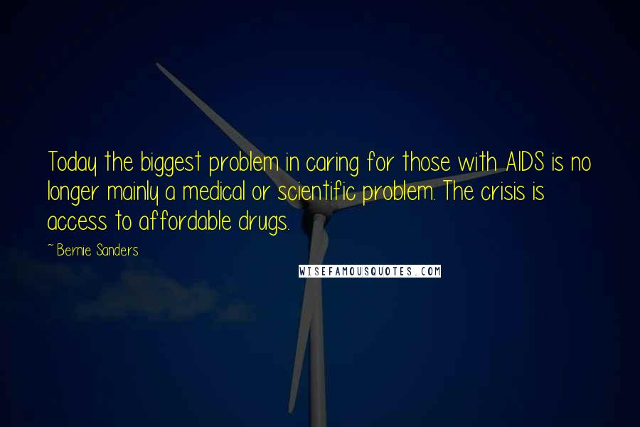 Bernie Sanders Quotes: Today the biggest problem in caring for those with AIDS is no longer mainly a medical or scientific problem. The crisis is access to affordable drugs.