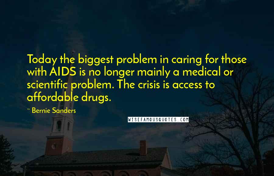 Bernie Sanders Quotes: Today the biggest problem in caring for those with AIDS is no longer mainly a medical or scientific problem. The crisis is access to affordable drugs.