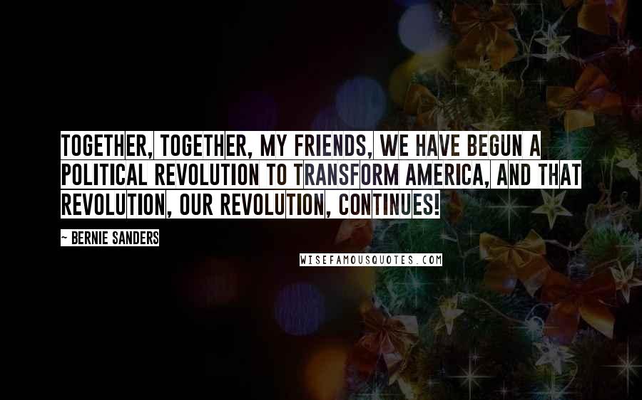 Bernie Sanders Quotes: Together, together, my friends, we have begun a political revolution to transform America, and that revolution, our revolution, continues!