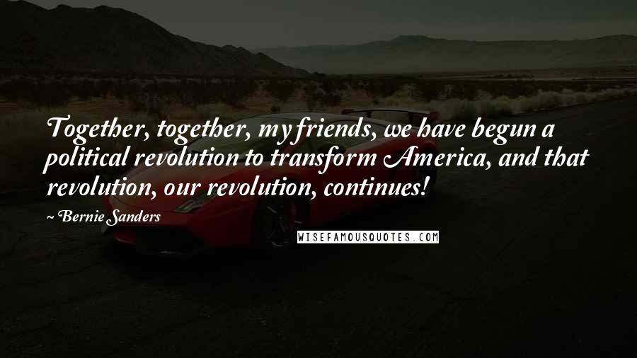 Bernie Sanders Quotes: Together, together, my friends, we have begun a political revolution to transform America, and that revolution, our revolution, continues!