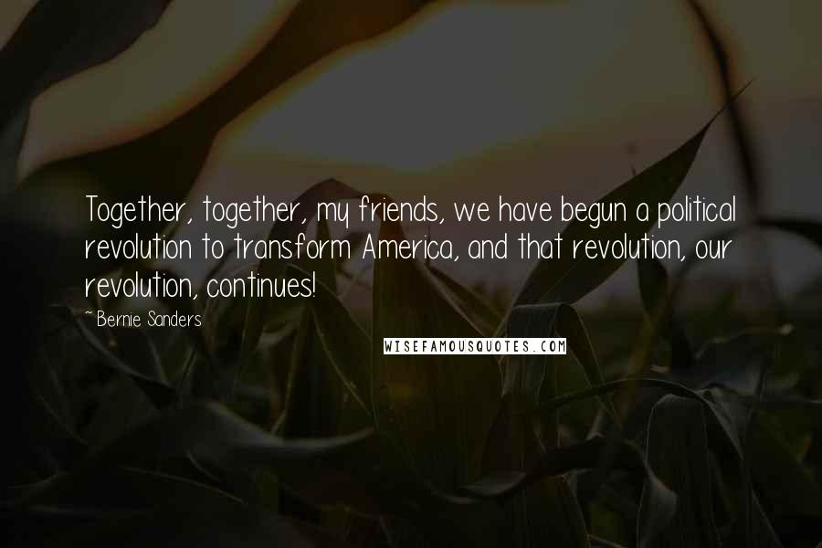 Bernie Sanders Quotes: Together, together, my friends, we have begun a political revolution to transform America, and that revolution, our revolution, continues!