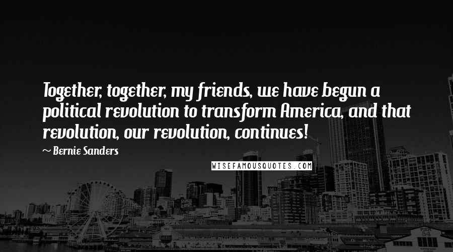 Bernie Sanders Quotes: Together, together, my friends, we have begun a political revolution to transform America, and that revolution, our revolution, continues!