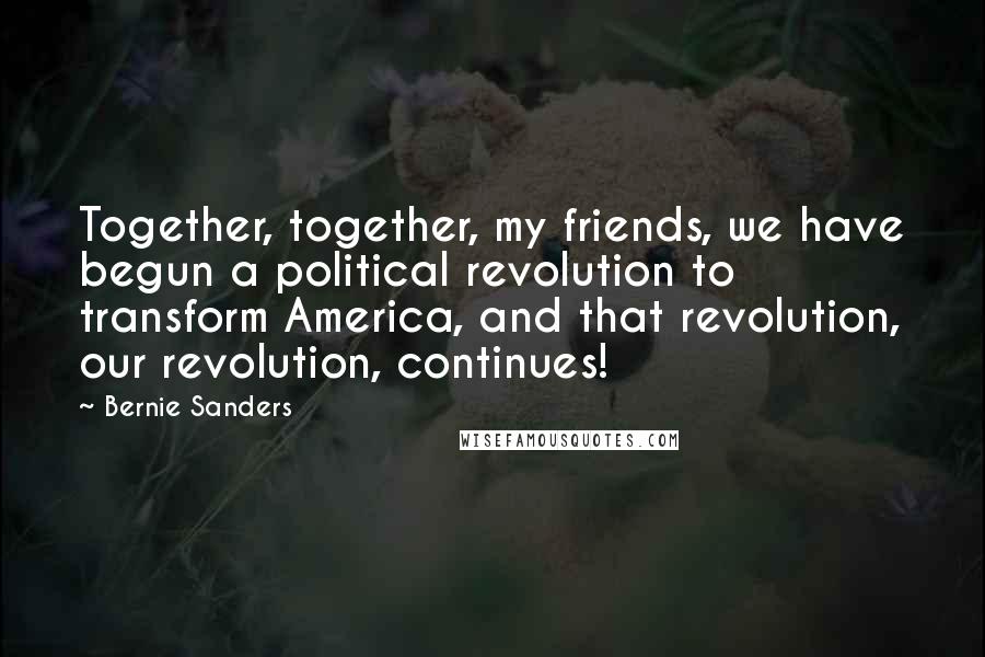 Bernie Sanders Quotes: Together, together, my friends, we have begun a political revolution to transform America, and that revolution, our revolution, continues!