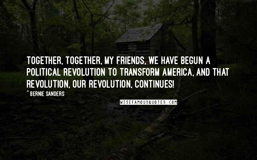 Bernie Sanders Quotes: Together, together, my friends, we have begun a political revolution to transform America, and that revolution, our revolution, continues!