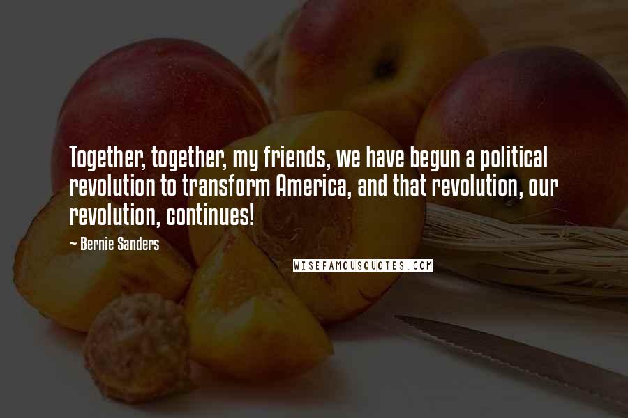 Bernie Sanders Quotes: Together, together, my friends, we have begun a political revolution to transform America, and that revolution, our revolution, continues!