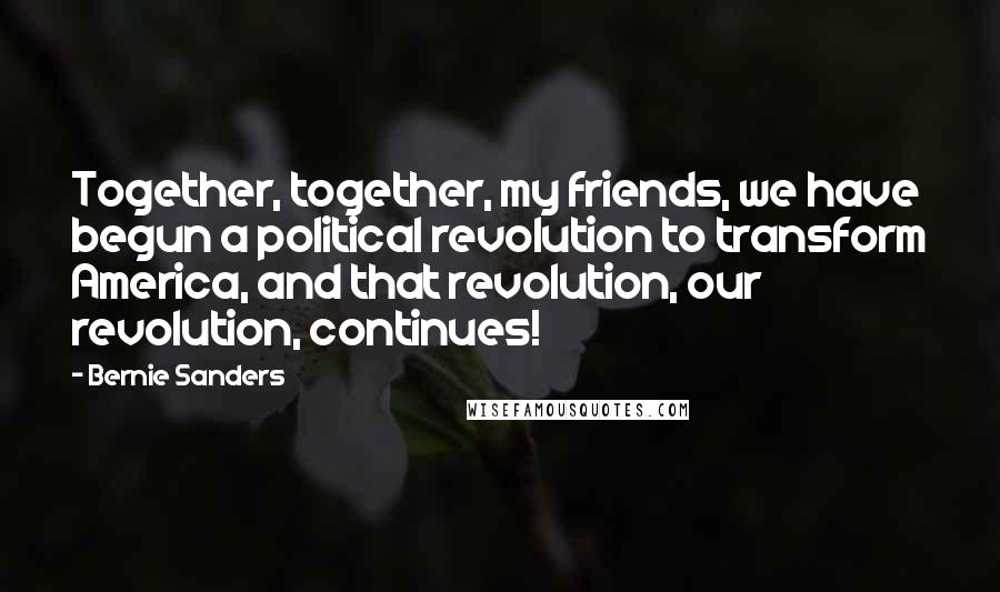 Bernie Sanders Quotes: Together, together, my friends, we have begun a political revolution to transform America, and that revolution, our revolution, continues!