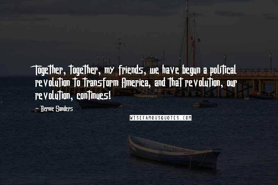 Bernie Sanders Quotes: Together, together, my friends, we have begun a political revolution to transform America, and that revolution, our revolution, continues!