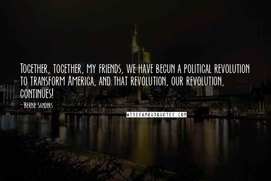 Bernie Sanders Quotes: Together, together, my friends, we have begun a political revolution to transform America, and that revolution, our revolution, continues!