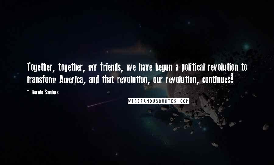 Bernie Sanders Quotes: Together, together, my friends, we have begun a political revolution to transform America, and that revolution, our revolution, continues!