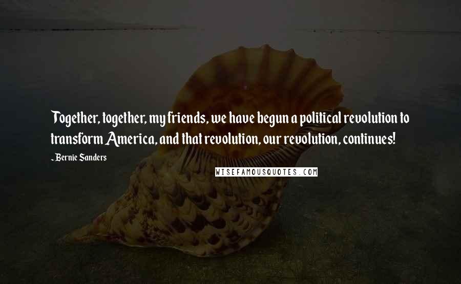 Bernie Sanders Quotes: Together, together, my friends, we have begun a political revolution to transform America, and that revolution, our revolution, continues!