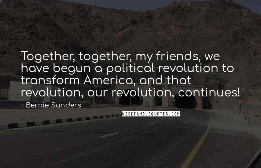 Bernie Sanders Quotes: Together, together, my friends, we have begun a political revolution to transform America, and that revolution, our revolution, continues!
