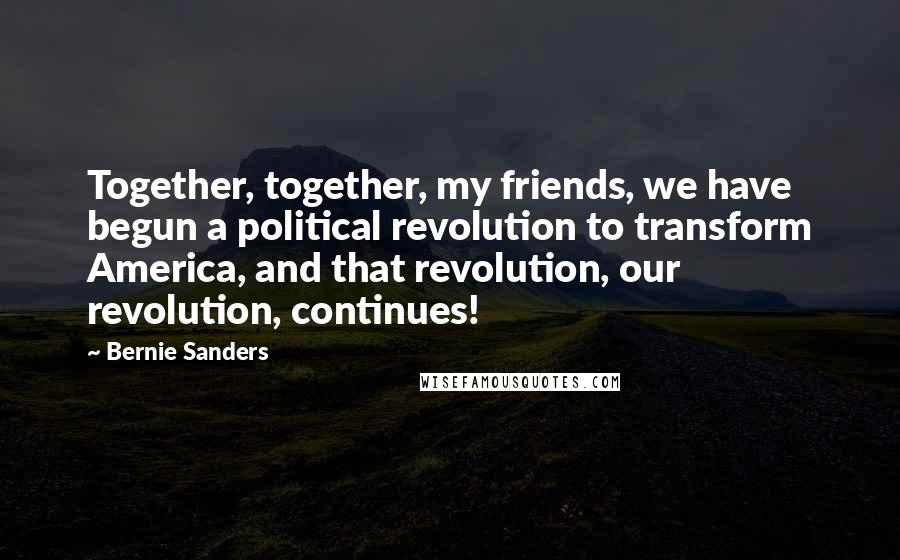 Bernie Sanders Quotes: Together, together, my friends, we have begun a political revolution to transform America, and that revolution, our revolution, continues!