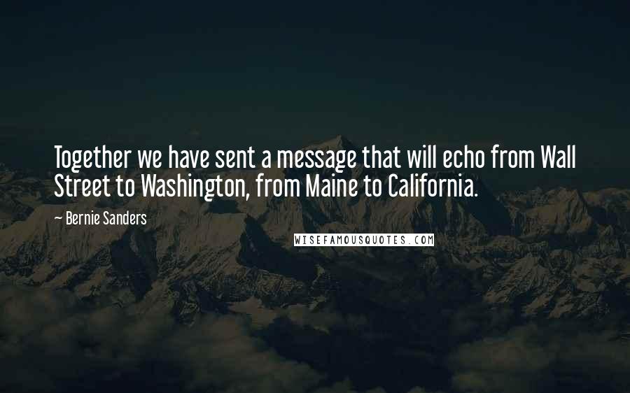 Bernie Sanders Quotes: Together we have sent a message that will echo from Wall Street to Washington, from Maine to California.
