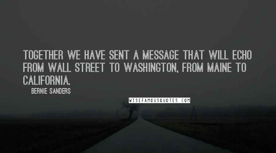 Bernie Sanders Quotes: Together we have sent a message that will echo from Wall Street to Washington, from Maine to California.