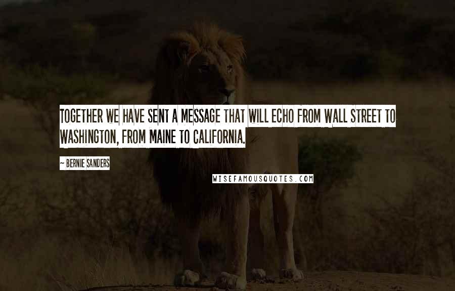 Bernie Sanders Quotes: Together we have sent a message that will echo from Wall Street to Washington, from Maine to California.