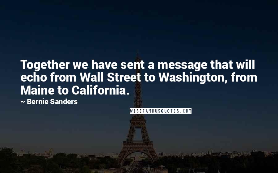 Bernie Sanders Quotes: Together we have sent a message that will echo from Wall Street to Washington, from Maine to California.