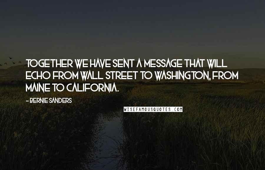 Bernie Sanders Quotes: Together we have sent a message that will echo from Wall Street to Washington, from Maine to California.